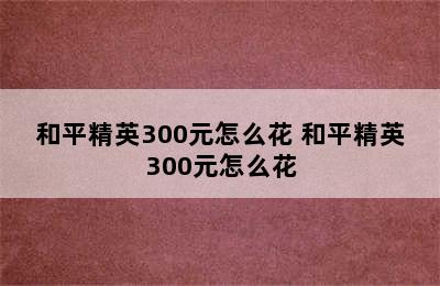 和平精英300元怎么花 和平精英300元怎么花